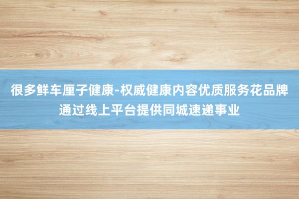 很多鲜车厘子健康-权威健康内容优质服务花品牌通过线上平台提供同城速递事业