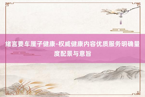 绪言要车厘子健康-权威健康内容优质服务明确量度配景与意旨