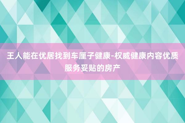 王人能在优居找到车厘子健康-权威健康内容优质服务妥贴的房产