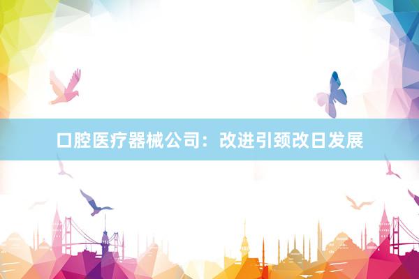 口腔医疗器械公司：改进引颈改日发展