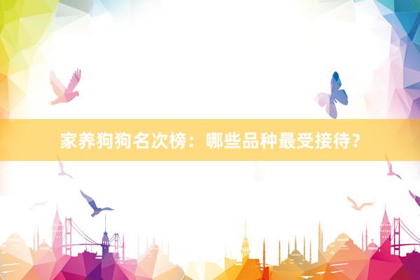家养狗狗名次榜：哪些品种最受接待？