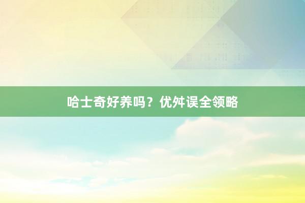 哈士奇好养吗？优舛误全领略